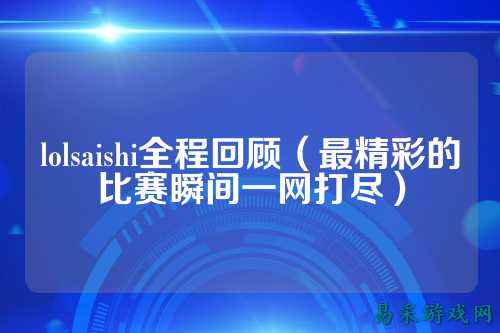 lolsaishi全程回顾(最精彩的比赛瞬间一网打尽)