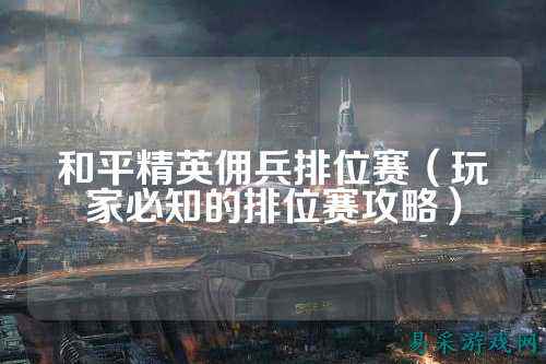 和平精英佣兵排位赛(玩家必知的排位赛攻略)