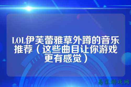 LOL伊芙蕾雅草外蹲的音乐推荐(这些曲目让你游戏更有感觉)