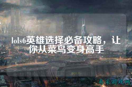 lols6英雄选择必备攻略,让你从菜鸟变身高手