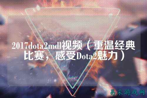 2017dota2mdl视频(重温经典比赛,感受Dota2魅力)