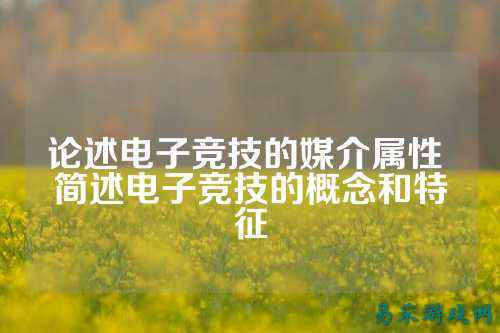 论述电子竞技的媒介属性 简述电子竞技的概念和特征