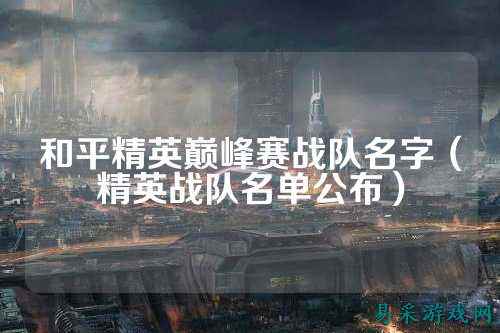 和平精英巅峰赛战队名字(精英战队名单公布)