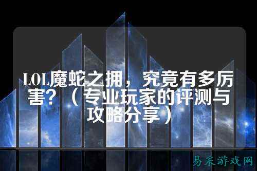 LOL魔蛇之拥,究竟有多厉害?(专业玩家的评测与攻略分享)