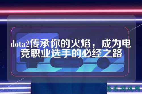 dota2传承你的火焰,成为电竞职业选手的必经之路