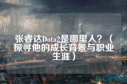 张睿达Dota2是哪里人?(探寻他的成长背景与职业生涯)