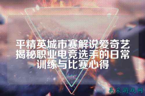 平精英城市赛解说爱奇艺揭秘职业电竞选手的日常训练与比赛心得