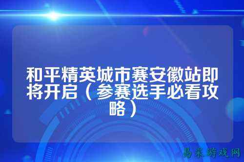 和平精英城市赛安徽站即将开启（参赛选手必看攻略）