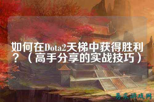 如何在Dota2天梯中获得胜利？（高手分享的实战技巧）