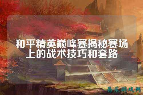 和平精英巅峰赛揭秘赛场上的战术技巧和套路