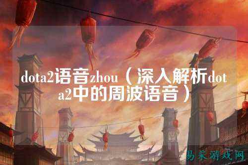 dota2语音zhou（深入解析dota2中的周波语音）