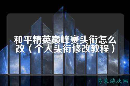 和平精英巅峰赛头衔怎么改（个人头衔修改教程）