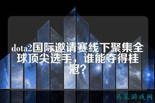 dota2国际邀请赛线下聚集全球顶尖选手，谁能夺得桂冠？