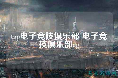 tgp电子竞技俱乐部 电子竞技俱乐部ag
