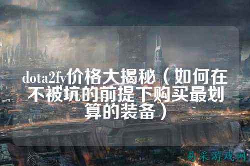 dota2fy价格大揭秘(如何在不被坑的前提下购买最划算的装备)