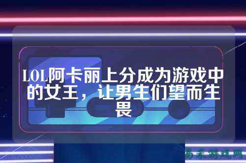 LOL阿卡丽上分成为游戏中的女王,让男生们望而生畏