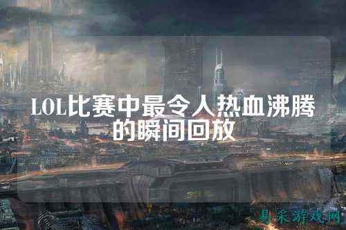 LOL比赛中最令人热血沸腾的瞬间回放