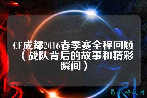 CF成都2016春季赛全程回顾(战队背后的故事和精彩瞬间)