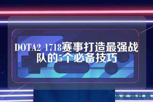 DOTA2 1718赛事打造最强战队的5个必备技巧
