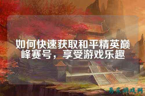 如何快速获取和平精英巅峰赛号,享受游戏乐趣