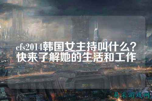 cfs2014韩国女主持叫什么?快来了解她的生活和工作