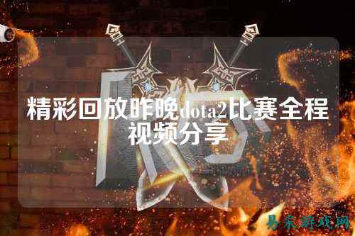 精彩回放昨晚dota2比赛全程视频分享
