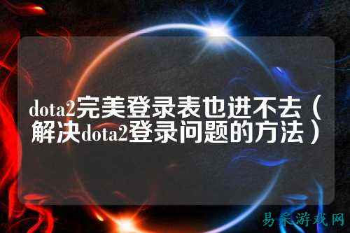 dota2完美登录表也进不去(解决dota2登录问题的方法)