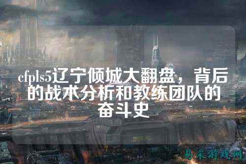 cfpls5辽宁倾城大翻盘,背后的战术分析和教练团队的奋斗史