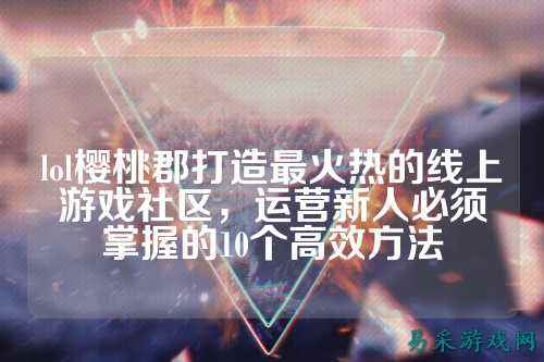 lol樱桃郡打造最火热的线上游戏社区，运营新人必须掌握的10个高效方法