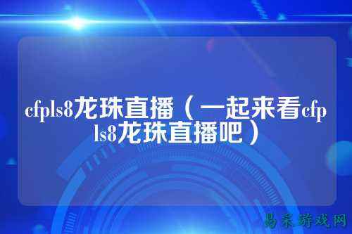 cfpls8龙珠直播（一起来看cfpls8龙珠直播吧）