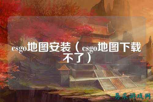 csgo地图安装（csgo地图下载不了）