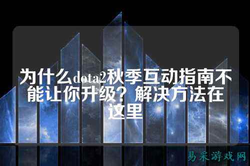 为什么dota2秋季互动指南不能让你升级？解决方法在这里