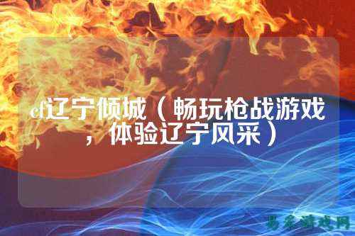 cf辽宁倾城（畅玩枪战游戏，体验辽宁风采）