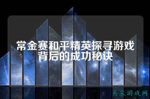 常金赛和平精英探寻游戏背后的成功秘诀