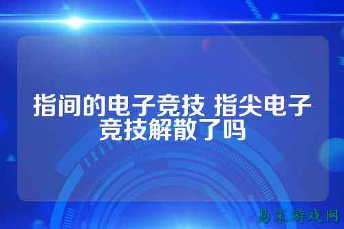 指间的电子竞技 指尖电子竞技解散了吗