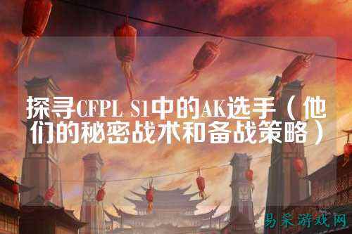 探寻CFPL S1中的AK选手（他们的秘密战术和备战策略）