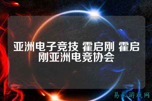 亚洲电子竞技 霍启刚 霍启刚亚洲电竞协会