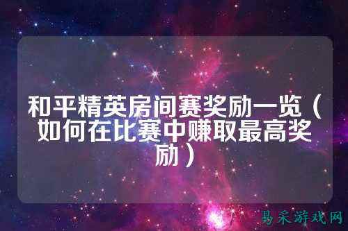 和平精英房间赛奖励一览（如何在比赛中赚取最高奖励）