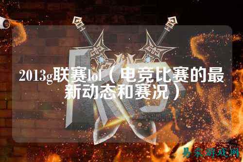 2013g联赛lol（电竞比赛的最新动态和赛况）