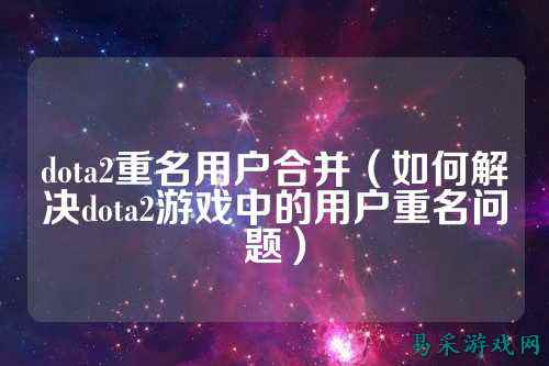 dota2重名用户合并（如何解决dota2游戏中的用户重名问题）