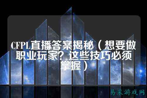 CFPL直播答案揭秘（想要做职业玩家？这些技巧必须掌握）