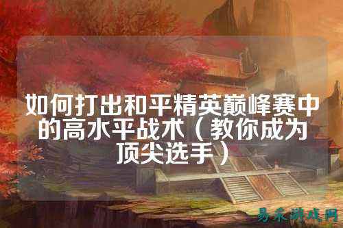 如何打出和平精英巅峰赛中的高水平战术（教你成为顶尖选手）