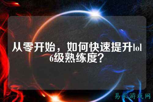 从零开始，如何快速提升lol6级熟练度？