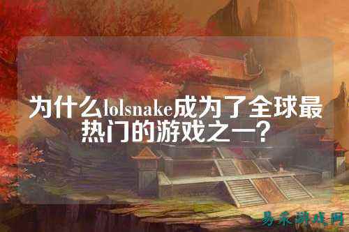 为什么lolsnake成为了全球最热门的游戏之一？