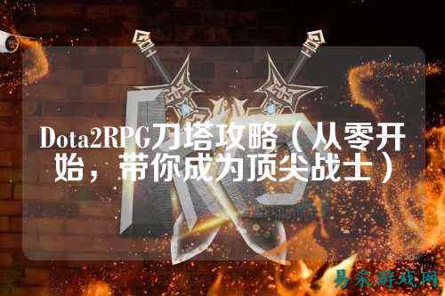 Dota2RPG刀塔攻略（从零开始，带你成为顶尖战士）