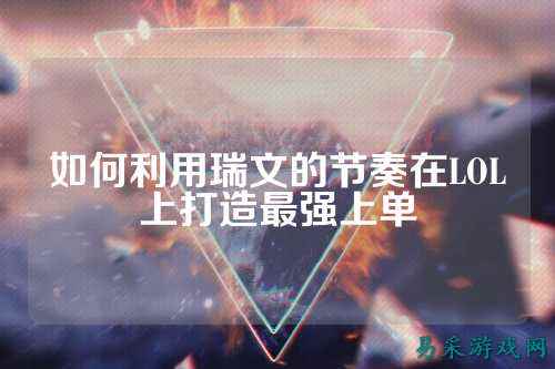 如何利用瑞文的节奏在LOL上打造最强上单