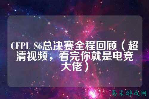 CFPL S6总决赛全程回顾（超清视频，看完你就是电竞大佬）