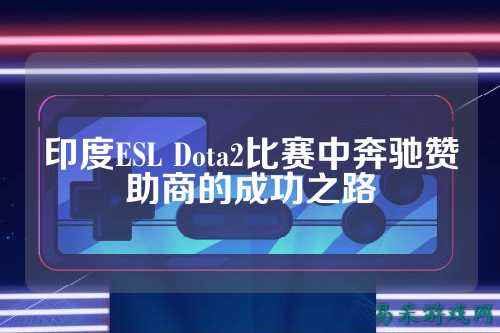 印度ESL Dota2比赛中奔驰赞助商的成功之路
