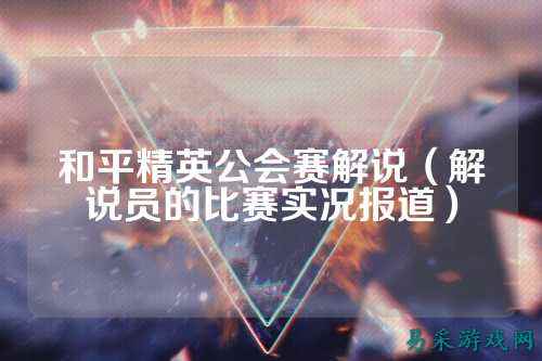 和平精英公会赛解说（解说员的比赛实况报道）