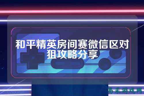 和平精英房间赛微信区对狙攻略分享
